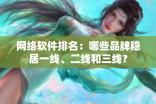 网络软件排名：哪些品牌稳居一线、二线和三线？