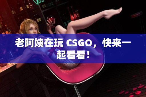 老阿姨在玩 CSGO，快来一起看看！