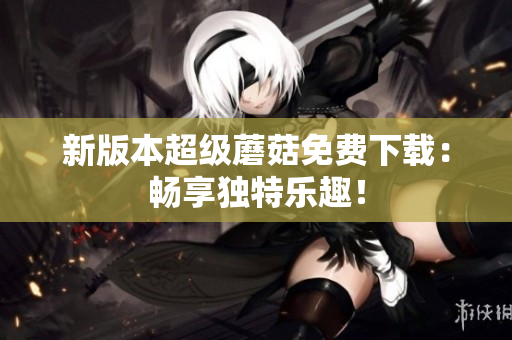 新版本超级蘑菇免费下载：畅享独特乐趣！