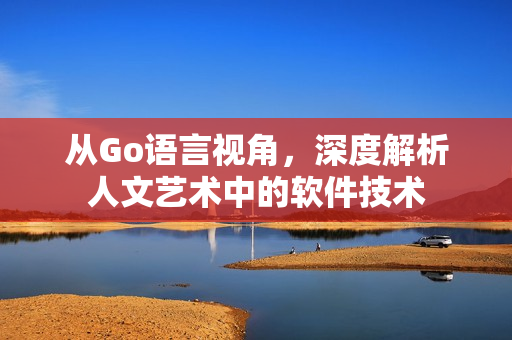 从Go语言视角，深度解析人文艺术中的软件技术