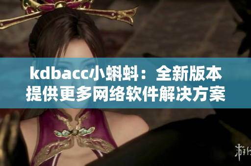 kdbacc小蝌蚪：全新版本提供更多网络软件解决方案