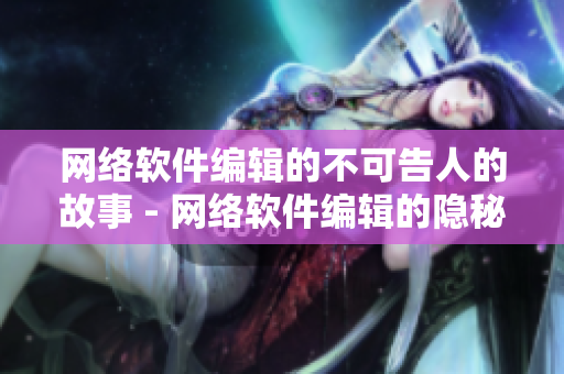 网络软件编辑的不可告人的故事 - 网络软件编辑的隐秘人生