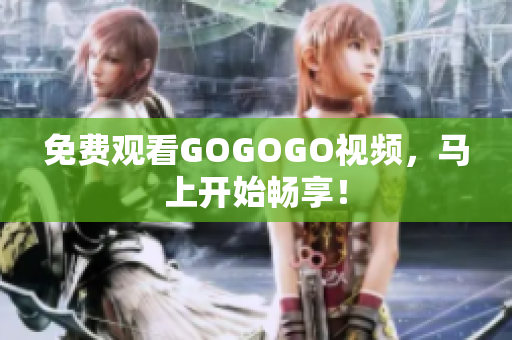 免费观看GOGOGO视频，马上开始畅享！