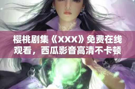 樱桃剧集《XXX》免费在线观看，西瓜影音高清不卡顿