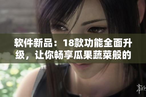软件新品：18款功能全面升级，让你畅享瓜果蔬菜般的自由操作体验