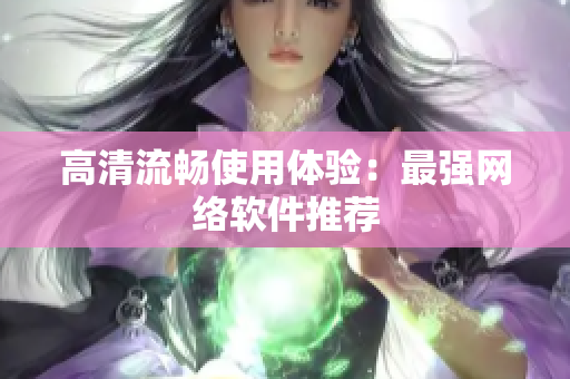 高清流畅使用体验：最强网络软件推荐