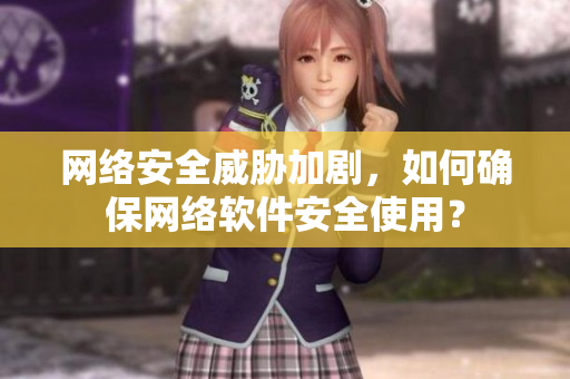 网络安全威胁加剧，如何确保网络软件安全使用？