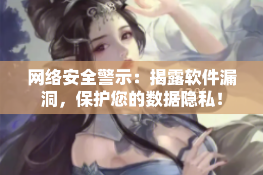 网络安全警示：揭露软件漏洞，保护您的数据隐私！