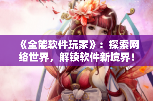 《全能软件玩家》：探索网络世界，解锁软件新境界！
