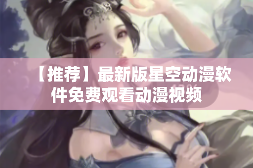 【推荐】最新版星空动漫软件免费观看动漫视频