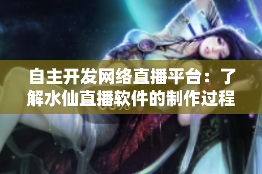 自主开发网络直播平台：了解水仙直播软件的制作过程