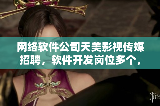 网络软件公司天美影视传媒招聘，软件开发岗位多个，待遇优厚