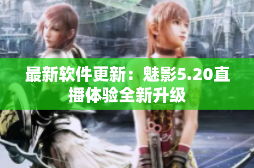 最新软件更新：魅影5.20直播体验全新升级