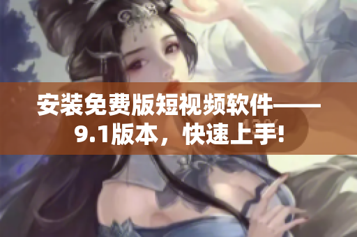 安装免费版短视频软件——9.1版本，快速上手!