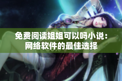 免费阅读姐姐可以吗小说：网络软件的最佳选择