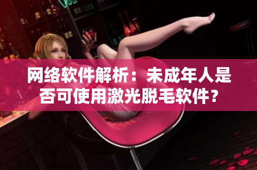 网络软件解析：未成年人是否可使用激光脱毛软件？