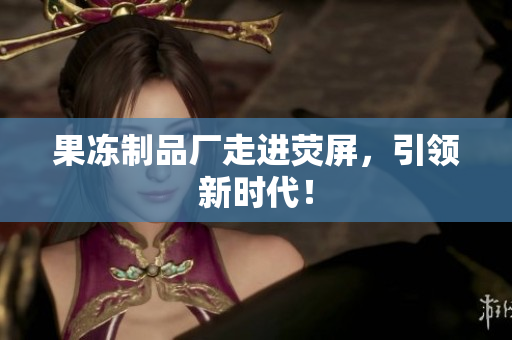 果冻制品厂走进荧屏，引领新时代！