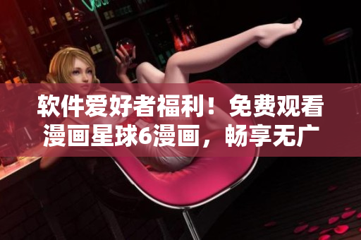 软件爱好者福利！免费观看漫画星球6漫画，畅享无广告阅读体验！