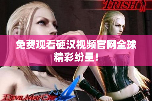 免费观看硬汉视频官网全球精彩纷呈！