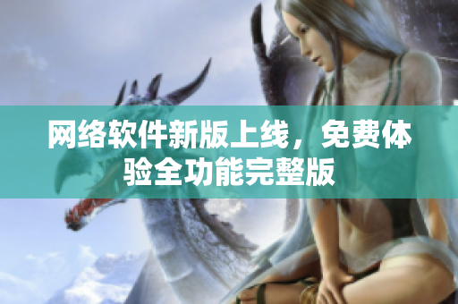 网络软件新版上线，免费体验全功能完整版
