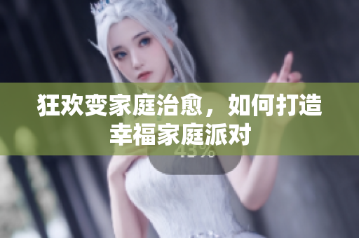 狂欢变家庭治愈，如何打造幸福家庭派对