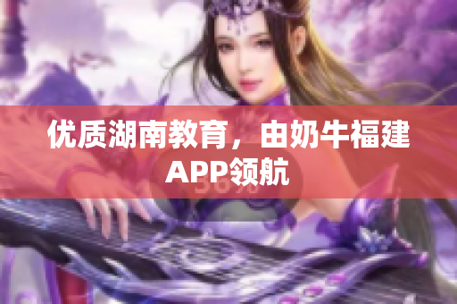 优质湖南教育，由奶牛福建APP领航