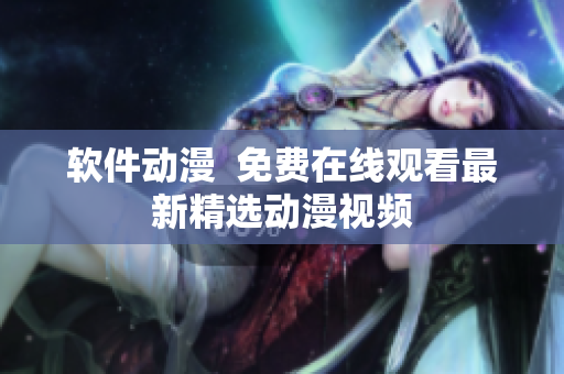 软件动漫  免费在线观看最新精选动漫视频