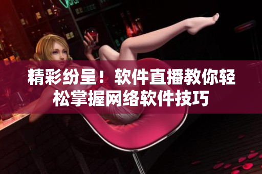 精彩纷呈！软件直播教你轻松掌握网络软件技巧