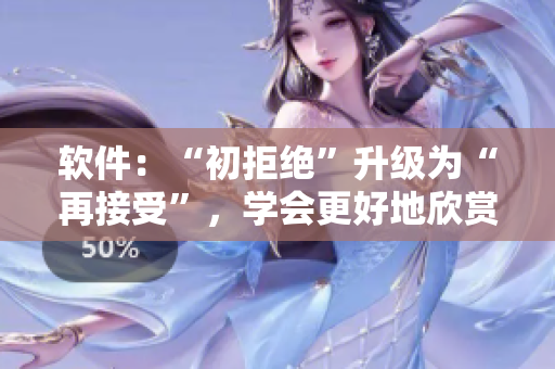 软件：“初拒绝”升级为“再接受”，学会更好地欣赏视频。