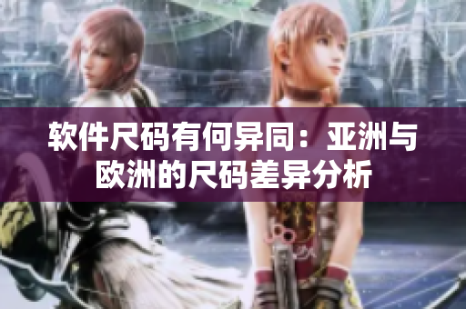 软件尺码有何异同：亚洲与欧洲的尺码差异分析