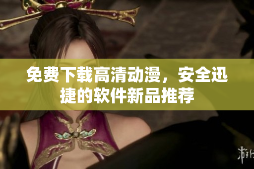 免费下载高清动漫，安全迅捷的软件新品推荐
