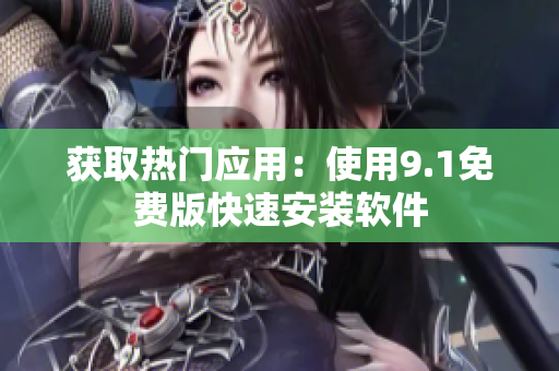 获取热门应用：使用9.1免费版快速安装软件