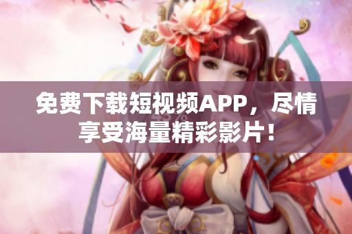 免费下载短视频APP，尽情享受海量精彩影片！