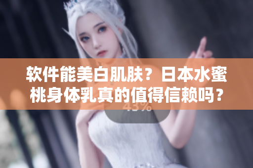 软件能美白肌肤？日本水蜜桃身体乳真的值得信赖吗？