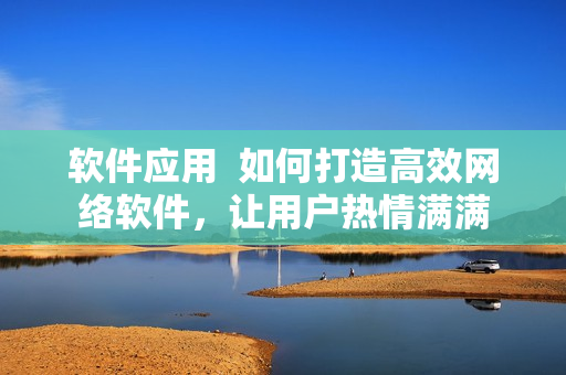 软件应用  如何打造高效网络软件，让用户热情满满