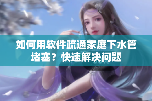 如何用软件疏通家庭下水管堵塞？快速解决问题