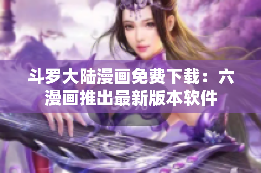 斗罗大陆漫画免费下载：六漫画推出最新版本软件