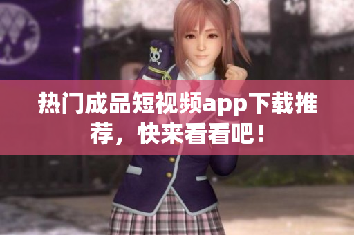 热门成品短视频app下载推荐，快来看看吧！
