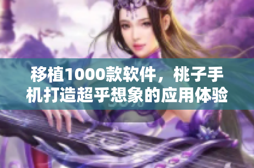 移植1000款软件，桃子手机打造超乎想象的应用体验