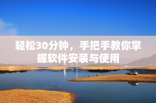 轻松30分钟，手把手教你掌握软件安装与使用