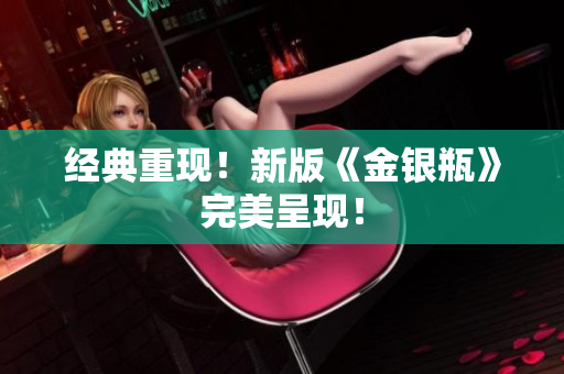 经典重现！新版《金银瓶》完美呈现！
