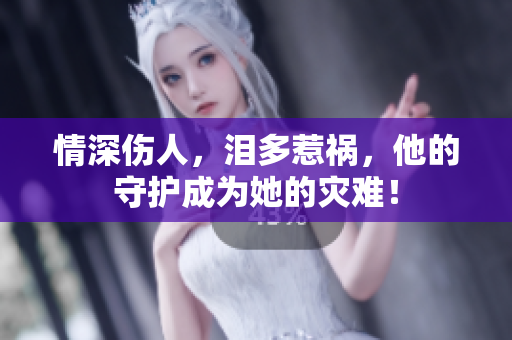 情深伤人，泪多惹祸，他的守护成为她的灾难！