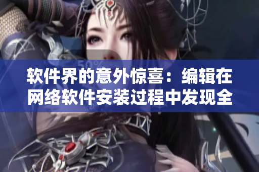 软件界的意外惊喜：编辑在网络软件安装过程中发现全新设计
