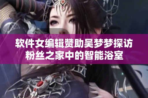 软件女编辑赞助吴梦梦探访粉丝之家中的智能浴室
