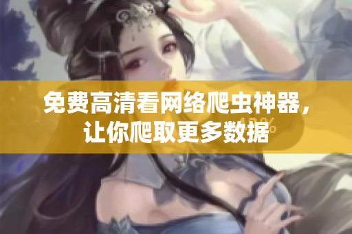 免费高清看网络爬虫神器，让你爬取更多数据