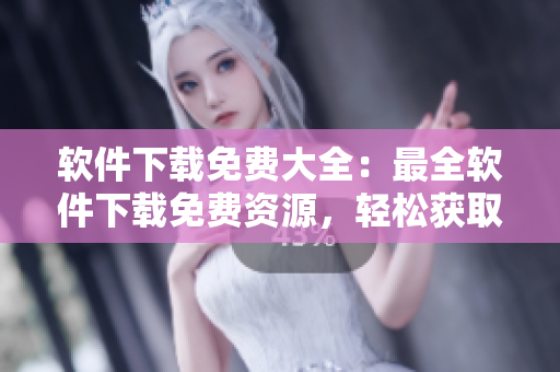 软件下载免费大全：最全软件下载免费资源，轻松获取高质量软件资源！