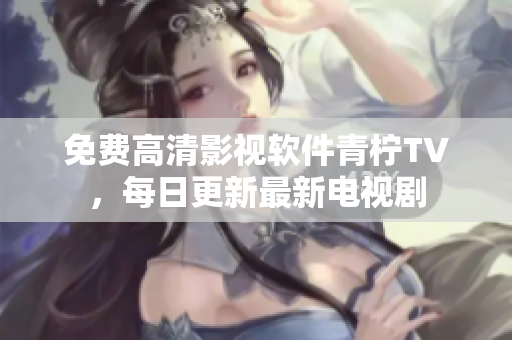 免费高清影视软件青柠TV，每日更新最新电视剧