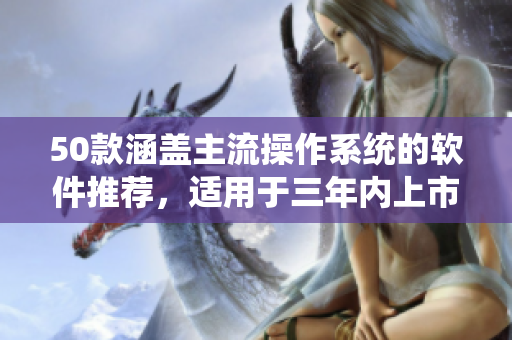 50款涵盖主流操作系统的软件推荐，适用于三年内上市的设备
