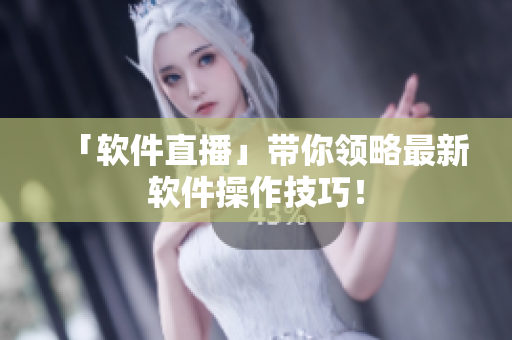 「软件直播」带你领略最新软件操作技巧！