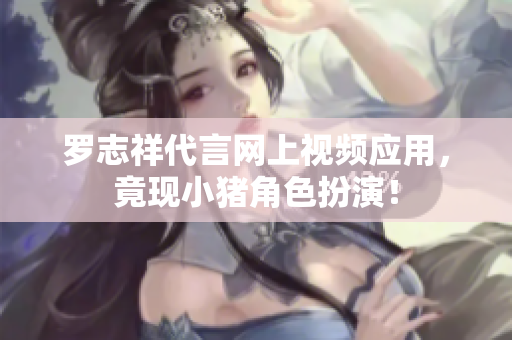 罗志祥代言网上视频应用，竟现小猪角色扮演！